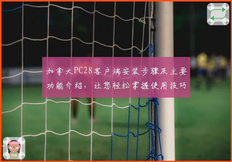 加拿大PC28客户端安装步骤及主要功能介绍，让您轻松掌握使用技巧