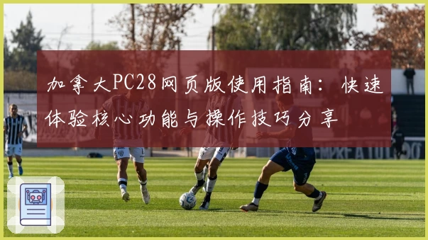 加拿大PC28网页版使用指南：快速体验核心功能与操作技巧分享