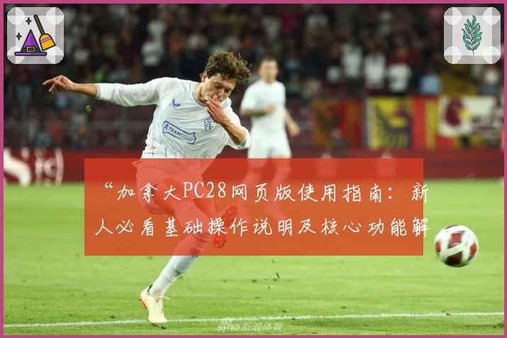 “加拿大PC28网页版使用指南:新人必看基础操作说明及核心功能解析”