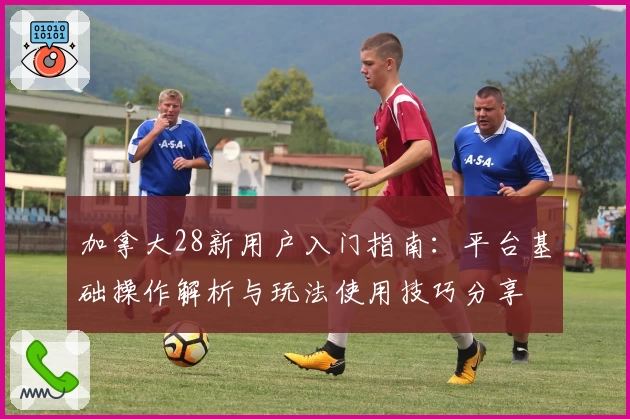 加拿大28新用户入门指南：平台基础操作解析与玩法使用技巧分享