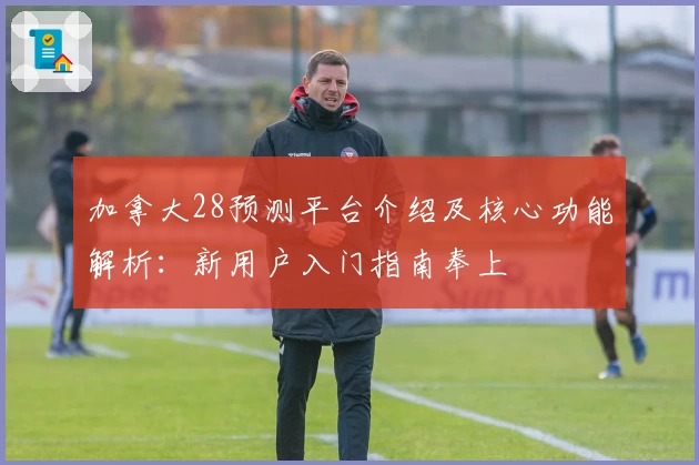 加拿大28预测平台介绍及核心功能解析：新用户入门指南奉上