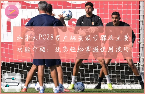 加拿大PC28客户端安装步骤及主要功能介绍，让您轻松掌握使用技巧