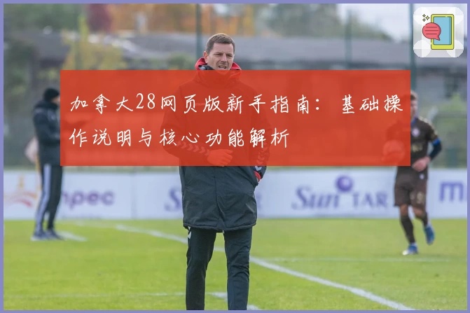 加拿大28网页版新手指南：基础操作说明与核心功能解析