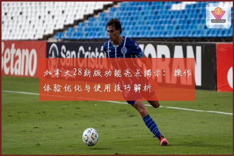 加拿大28新版功能亮点揭示：操作体验优化与使用技巧解析