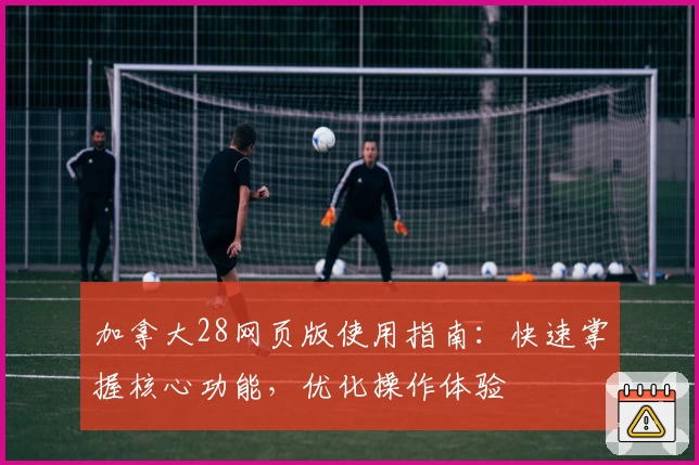 加拿大28网页版使用指南：快速掌握核心功能，优化操作体验