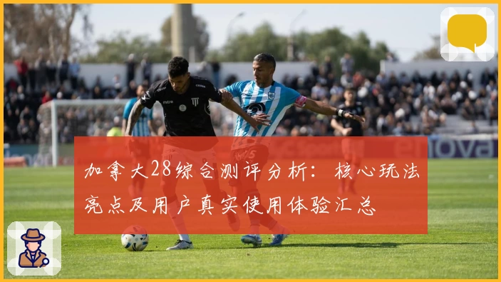 加拿大28综合测评分析：核心玩法亮点及用户真实使用体验汇总