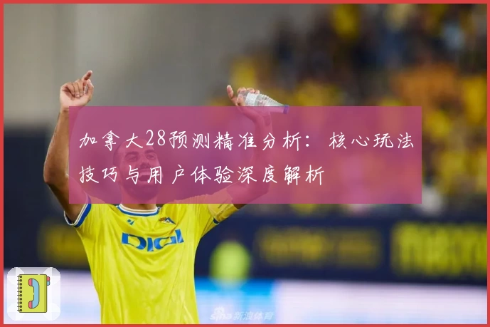 加拿大28预测精准分析：核心玩法技巧与用户体验深度解析