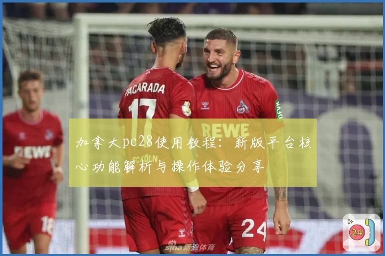 加拿大pc28使用教程：新版平台核心功能解析与操作体验分享