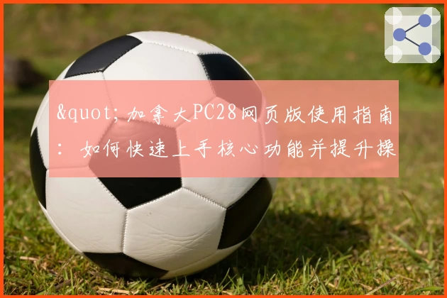 "加拿大PC28网页版使用指南：如何快速上手核心功能并提升操作体验"
