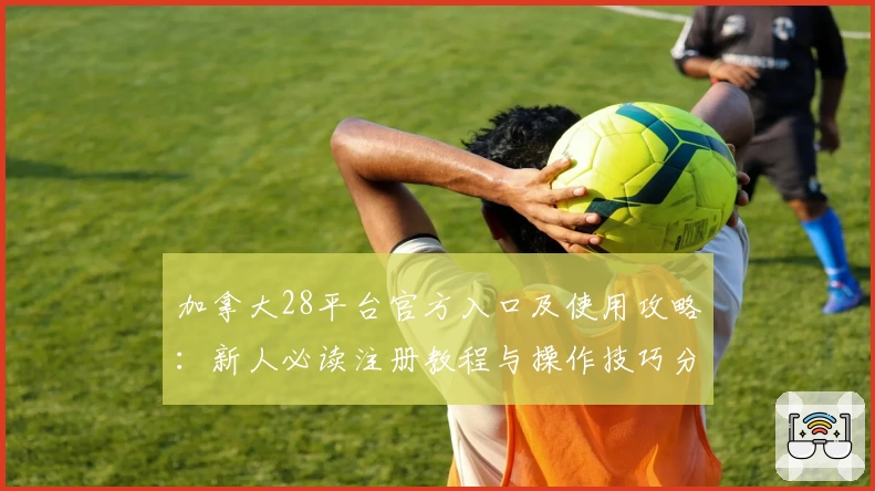 加拿大28平台官方入口及使用攻略：新人必读注册教程与操作技巧分享