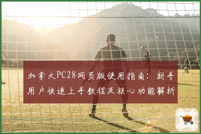 加拿大PC28网页版使用指南：新手用户快速上手教程及核心功能解析