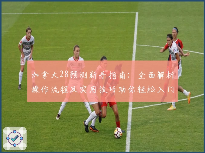加拿大28预测新手指南：全面解析操作流程及实用技巧助你轻松入门