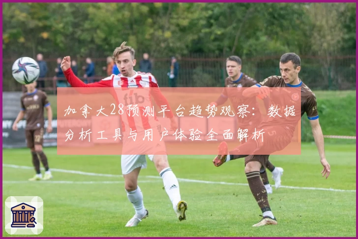 加拿大28预测平台趋势观察：数据分析工具与用户体验全面解析