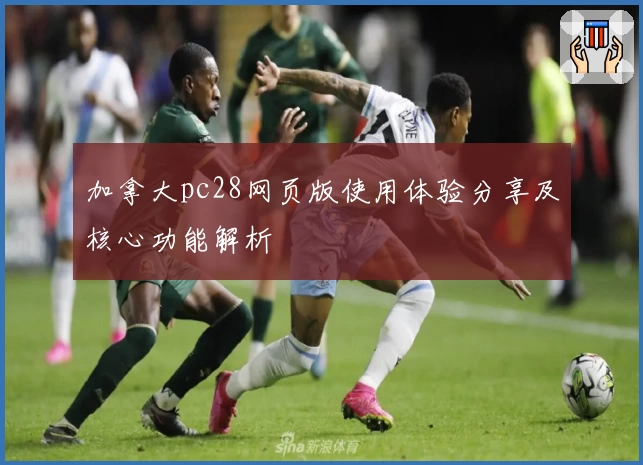 加拿大pc28网页版使用体验分享及核心功能解析