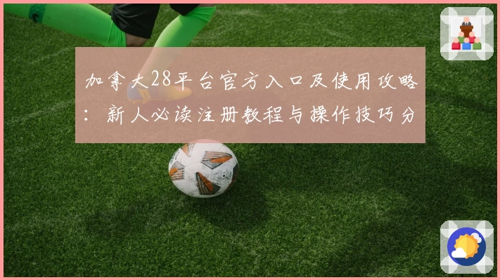 加拿大28平台官方入口及使用攻略：新人必读注册教程与操作技巧分享