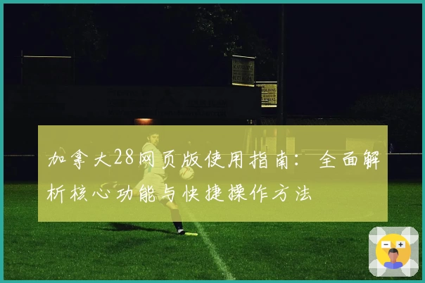 加拿大28网页版使用指南：全面解析核心功能与快捷操作方法