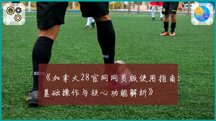 《加拿大28官网网页版使用指南：基础操作与核心功能解析》