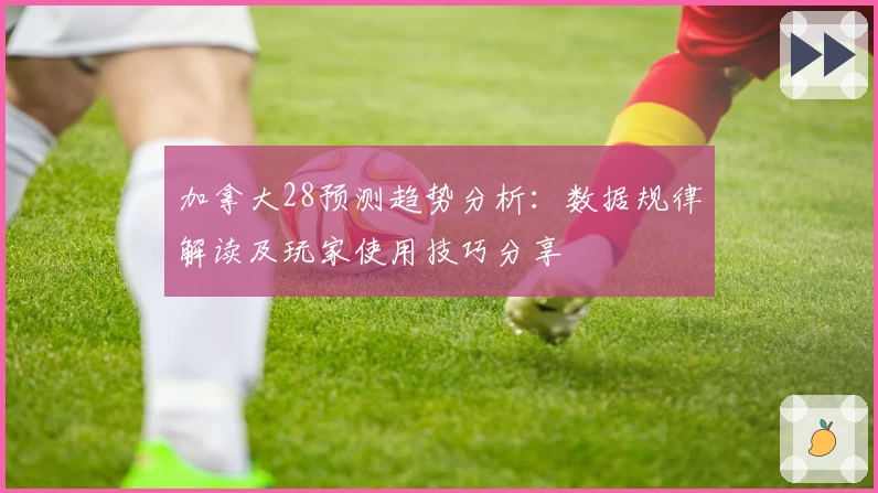 加拿大28预测趋势分析：数据规律解读及玩家使用技巧分享