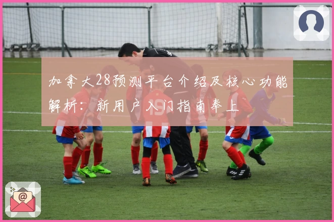 加拿大28预测平台介绍及核心功能解析：新用户入门指南奉上