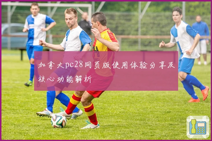 加拿大pc28网页版使用体验分享及核心功能解析